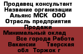 Продавец-консультант › Название организации ­ Альянс-МСК, ООО › Отрасль предприятия ­ Продажи › Минимальный оклад ­ 25 000 - Все города Работа » Вакансии   . Тверская обл.,Торжок г.